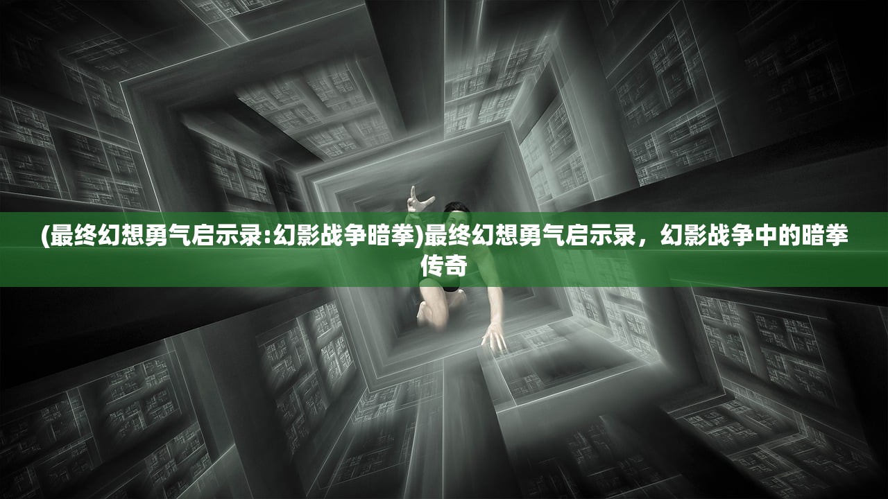 (最终幻想勇气启示录:幻影战争暗拳)最终幻想勇气启示录，幻影战争中的暗拳传奇