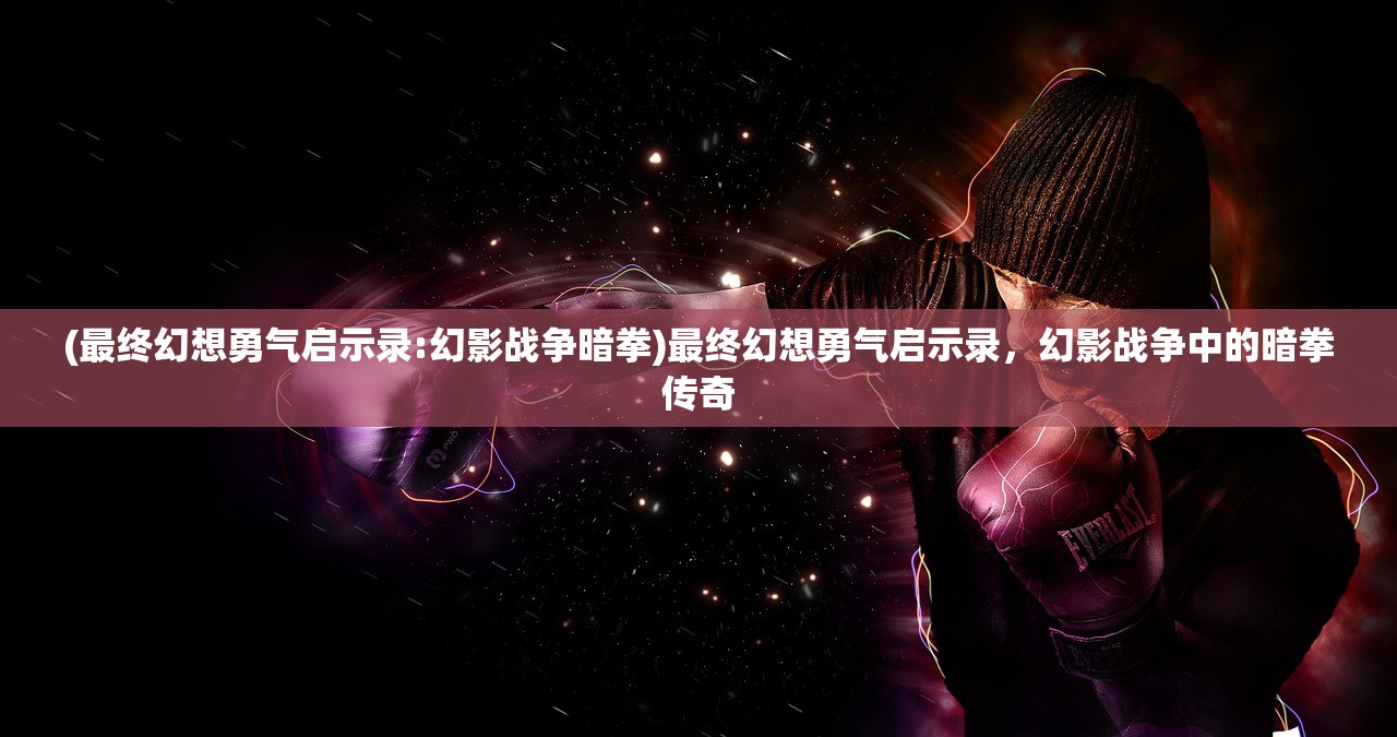 (最终幻想勇气启示录:幻影战争暗拳)最终幻想勇气启示录，幻影战争中的暗拳传奇