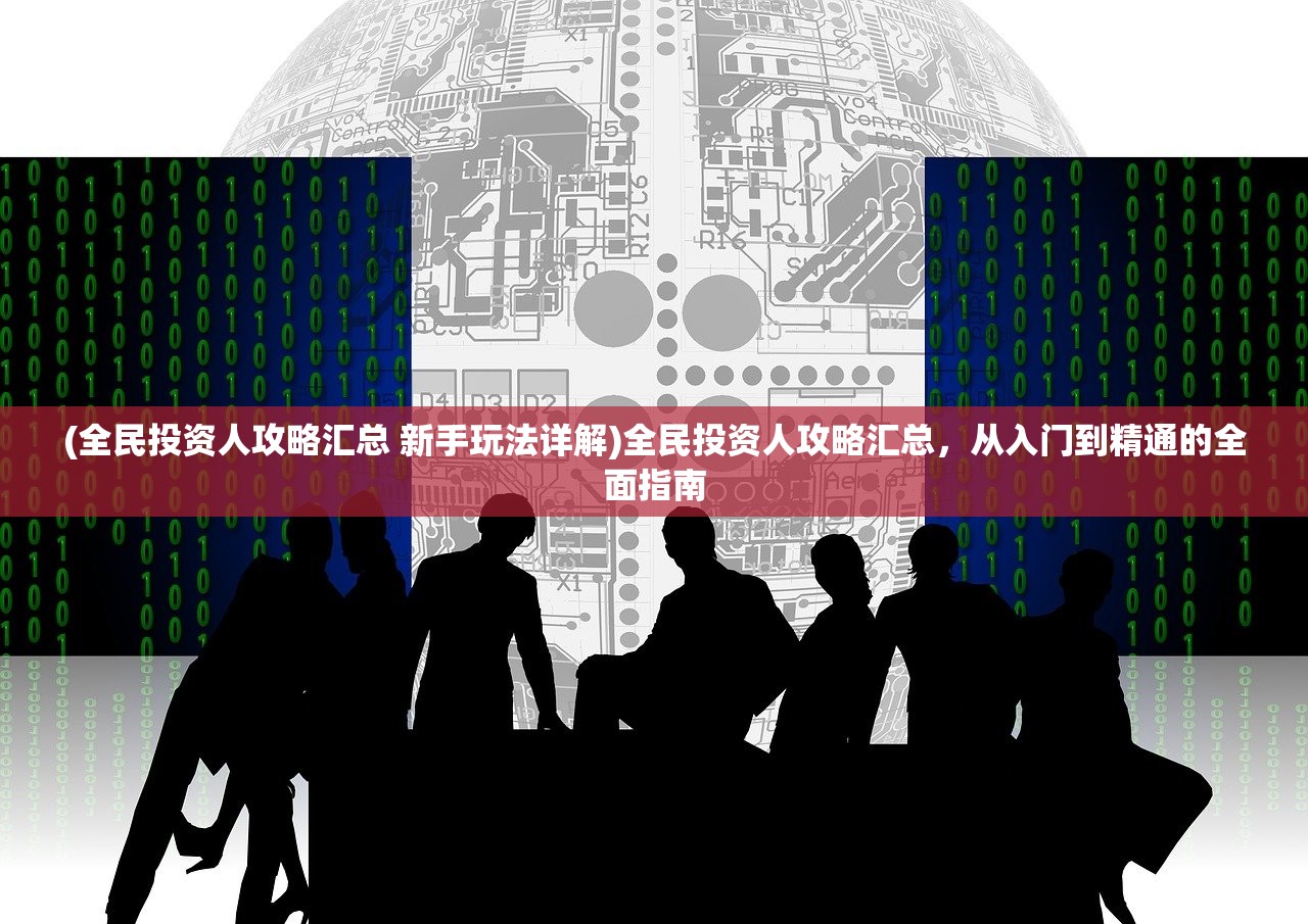(全民投资人攻略汇总 新手玩法详解)全民投资人攻略汇总，从入门到精通的全面指南