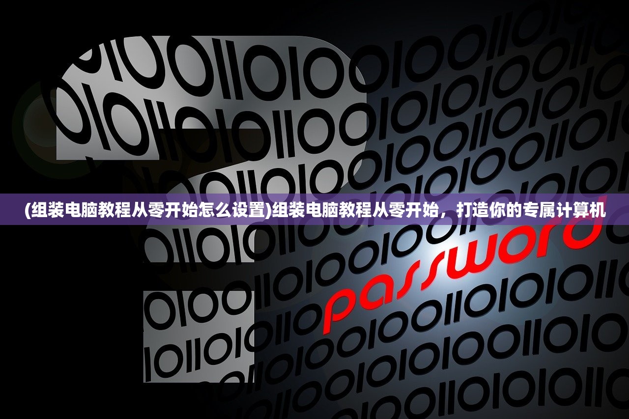 (组装电脑教程从零开始怎么设置)组装电脑教程从零开始，打造你的专属计算机