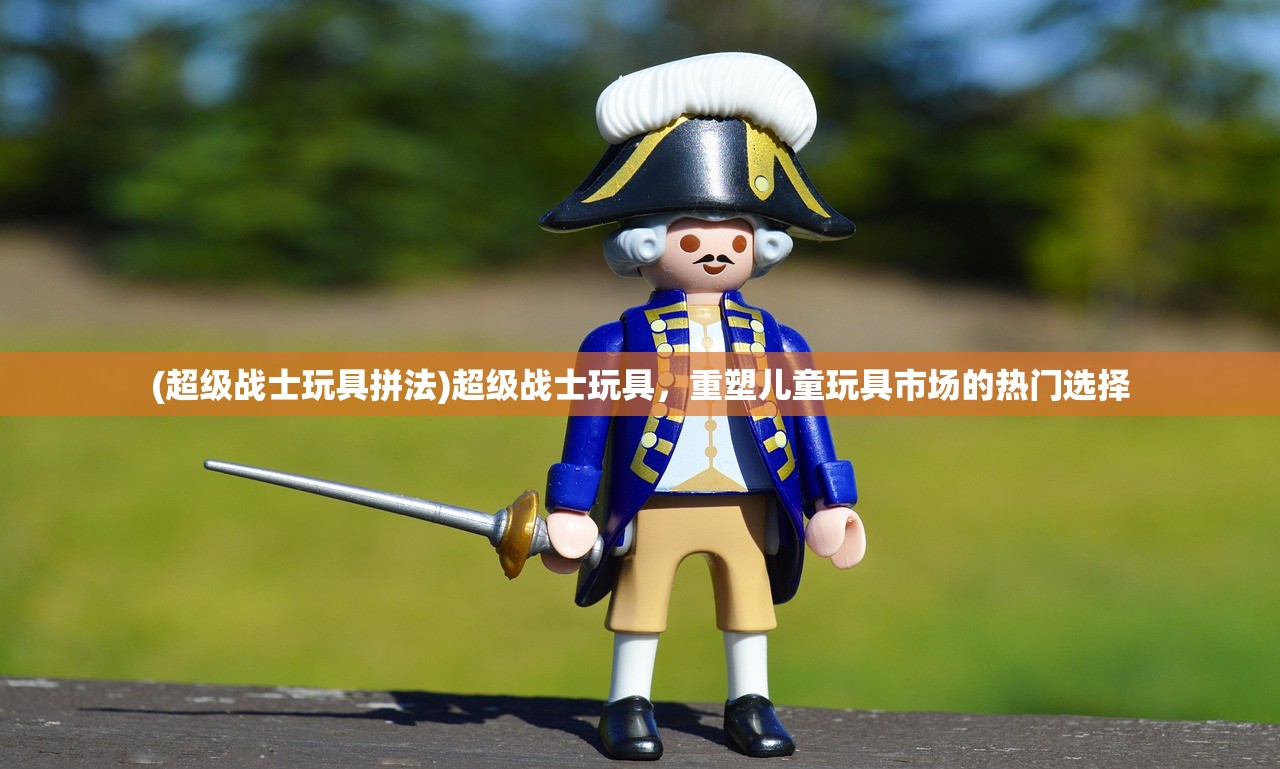 (超级战士玩具拼法)超级战士玩具，重塑儿童玩具市场的热门选择