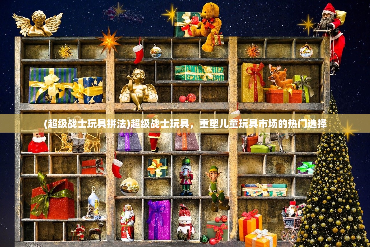 (超级战士玩具拼法)超级战士玩具，重塑儿童玩具市场的热门选择