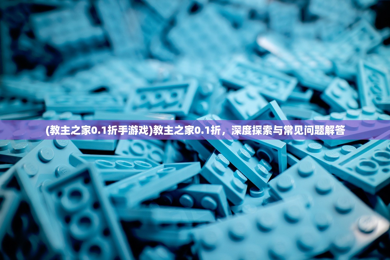 (教主之家0.1折手游戏)教主之家0.1折，深度探索与常见问题解答