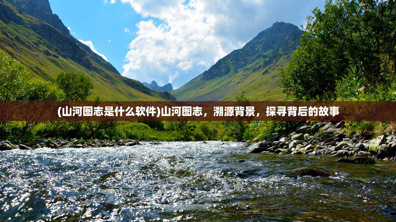 (山河图志是什么软件)山河图志，溯源背景，探寻背后的故事