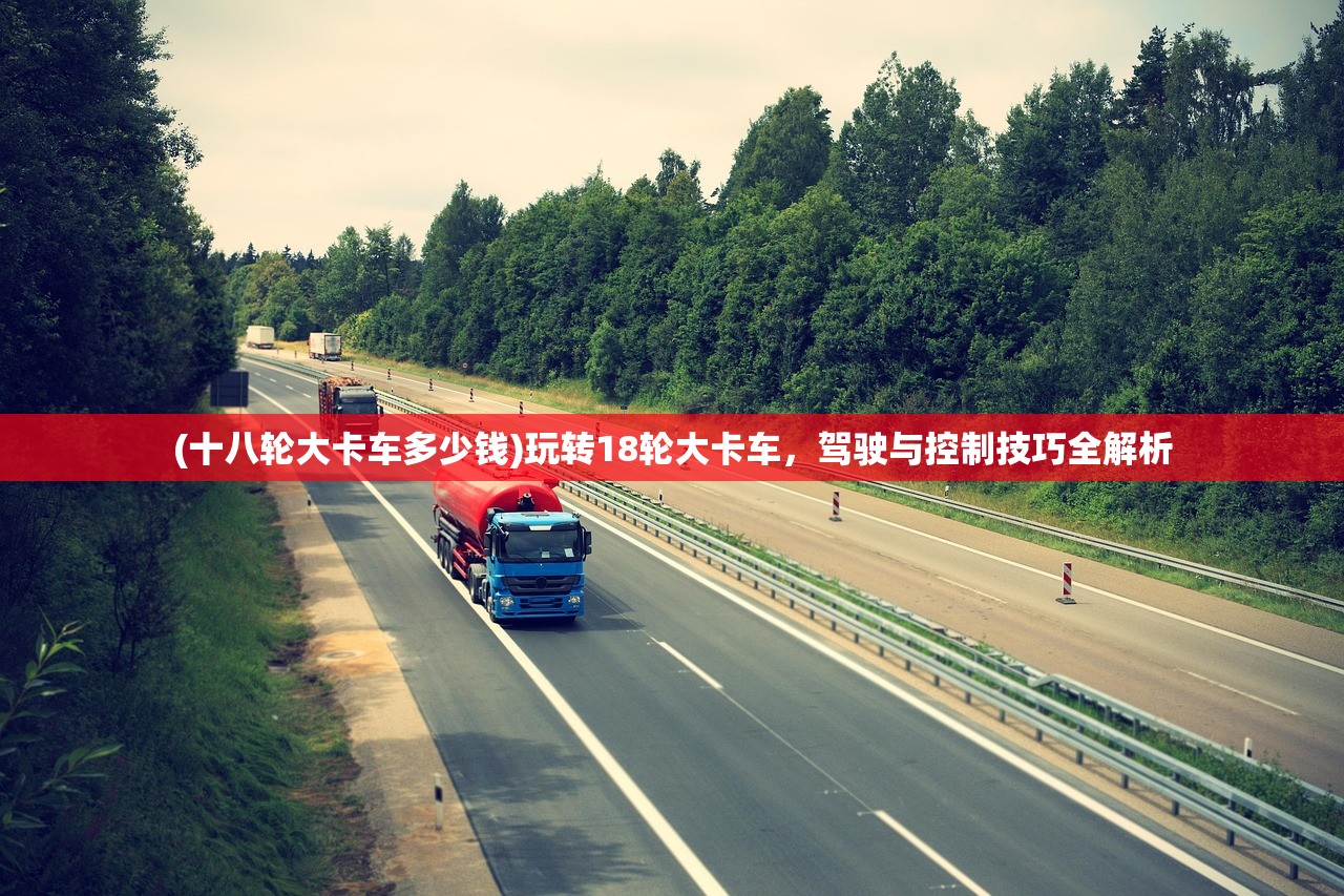 (十八轮大卡车多少钱)玩转18轮大卡车，驾驶与控制技巧全解析