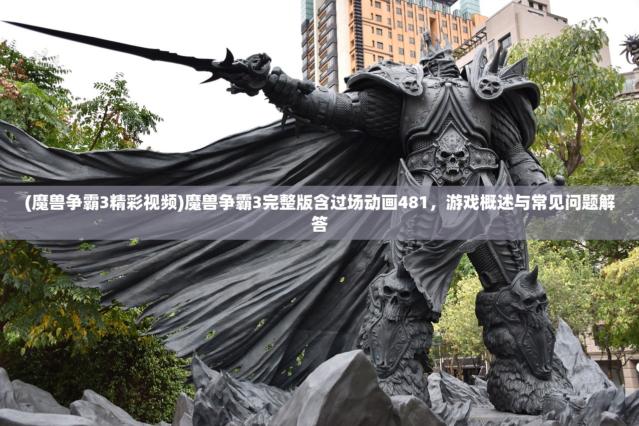 (魔兽争霸3精彩视频)魔兽争霸3完整版含过场动画481，游戏概述与常见问题解答