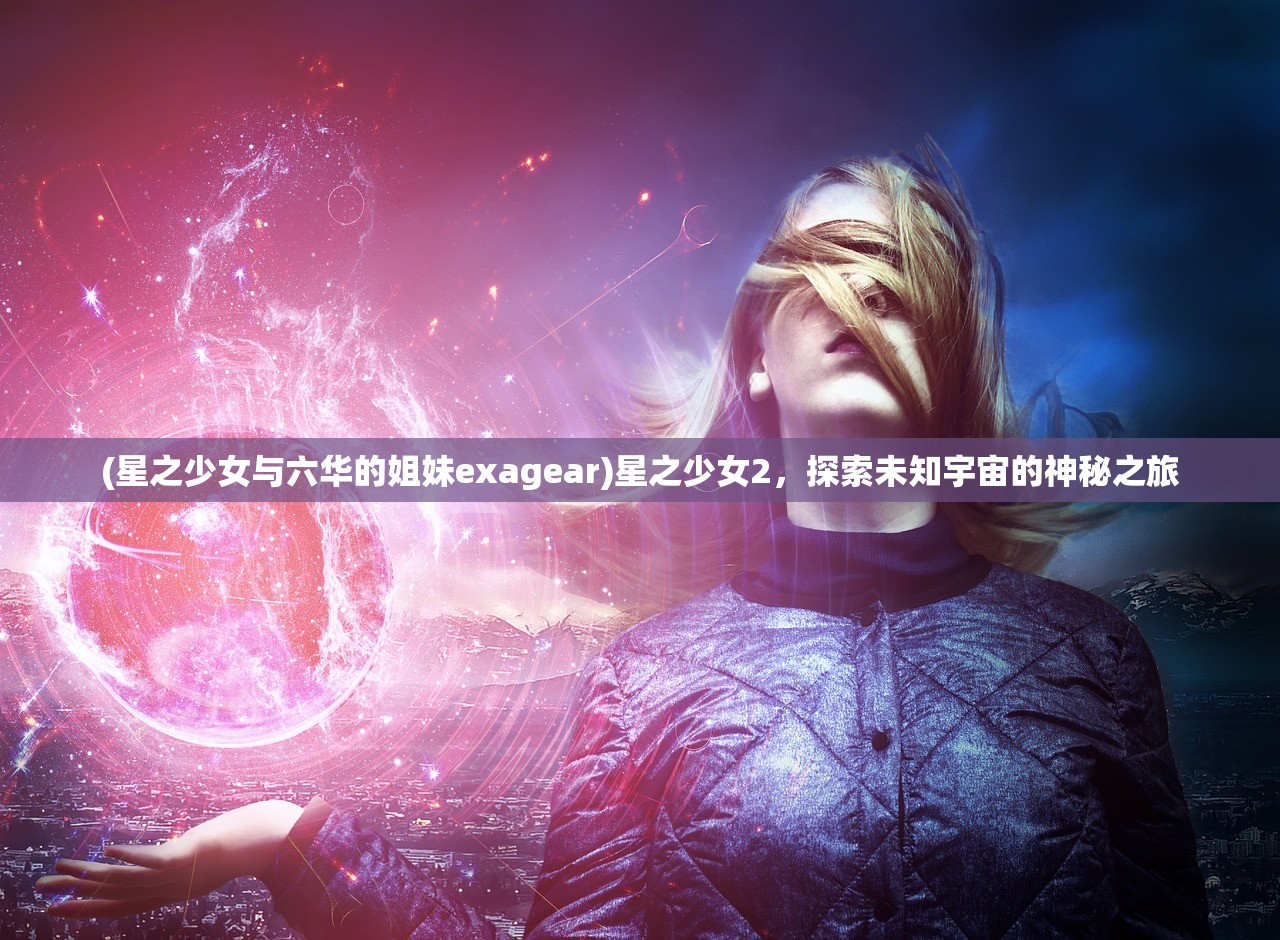 (星之少女与六华的姐妹exagear)星之少女2，探索未知宇宙的神秘之旅