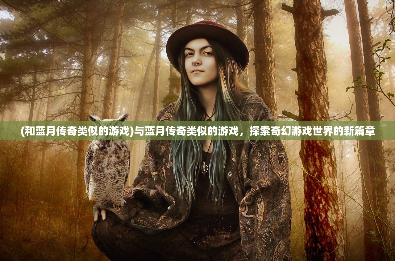 (和蓝月传奇类似的游戏)与蓝月传奇类似的游戏，探索奇幻游戏世界的新篇章