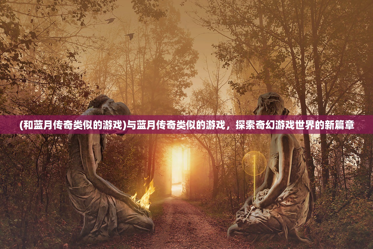 (和蓝月传奇类似的游戏)与蓝月传奇类似的游戏，探索奇幻游戏世界的新篇章