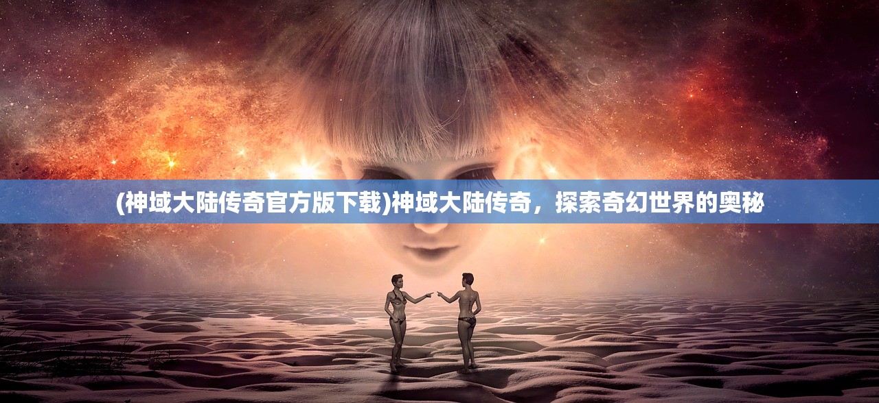 (神域大陆传奇官方版下载)神域大陆传奇，探索奇幻世界的奥秘