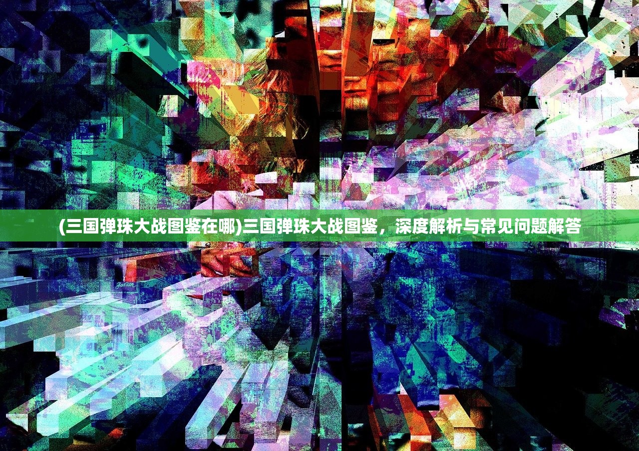 (三国弹珠大战图鉴在哪)三国弹珠大战图鉴，深度解析与常见问题解答