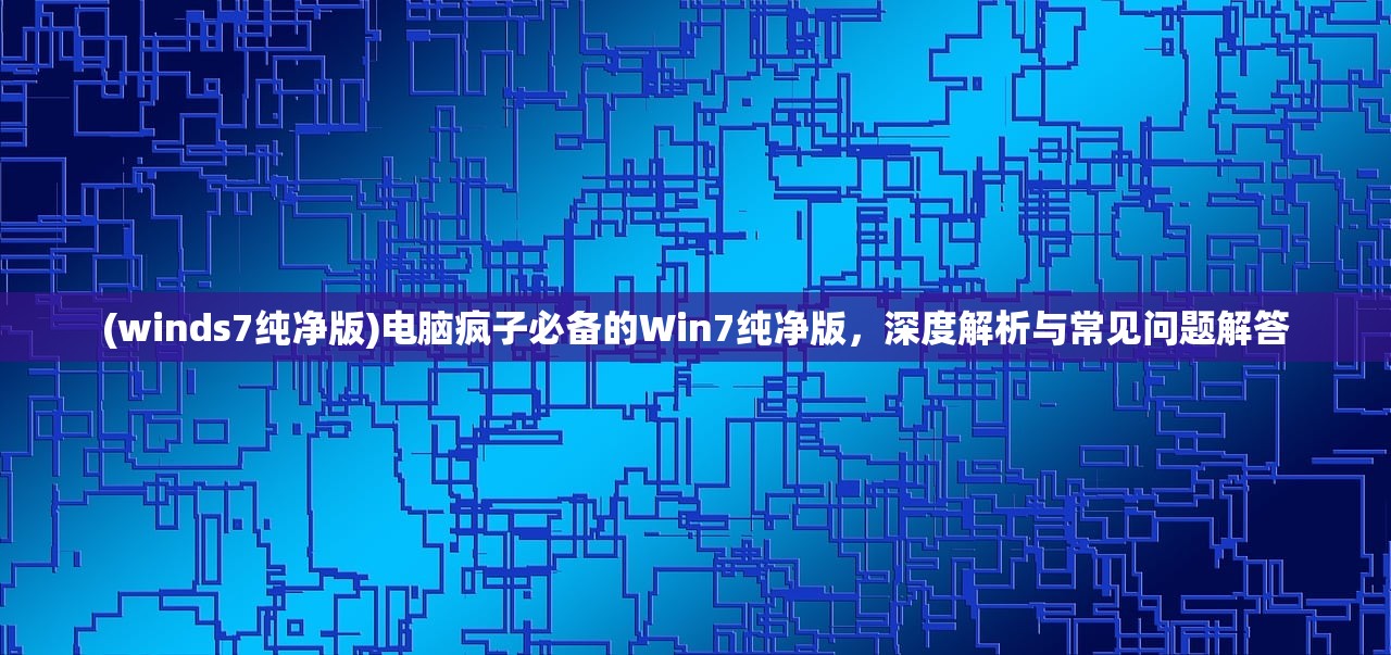 (winds7纯净版)电脑疯子必备的Win7纯净版，深度解析与常见问题解答