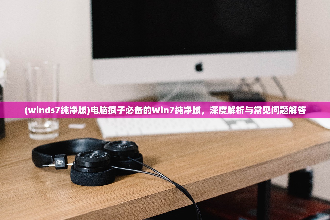 (winds7纯净版)电脑疯子必备的Win7纯净版，深度解析与常见问题解答