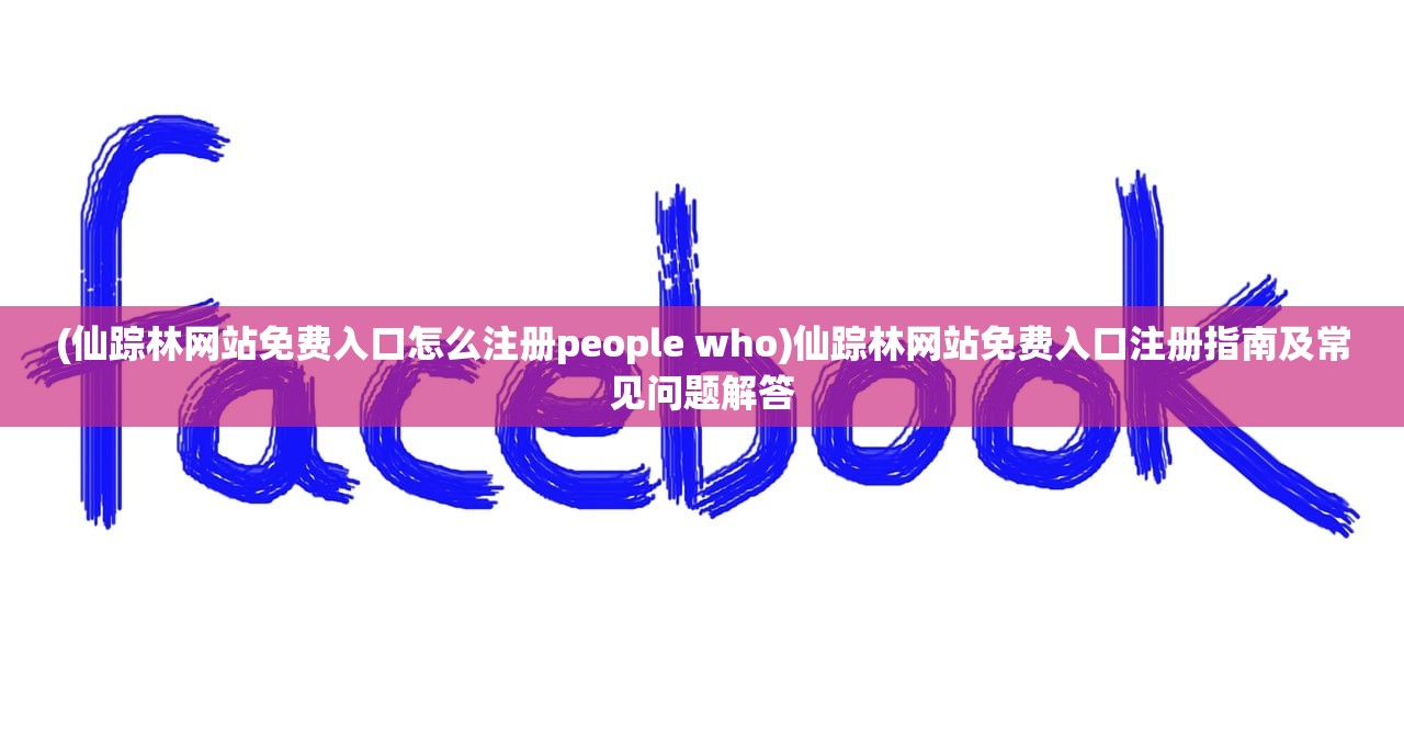 (仙踪林网站免费入口怎么注册people who)仙踪林网站免费入口注册指南及常见问题解答