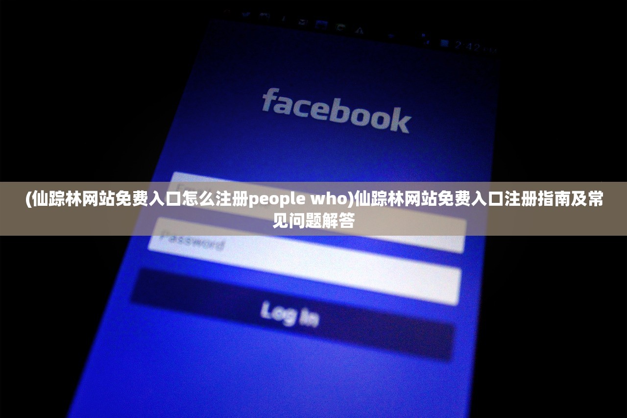 (仙踪林网站免费入口怎么注册people who)仙踪林网站免费入口注册指南及常见问题解答