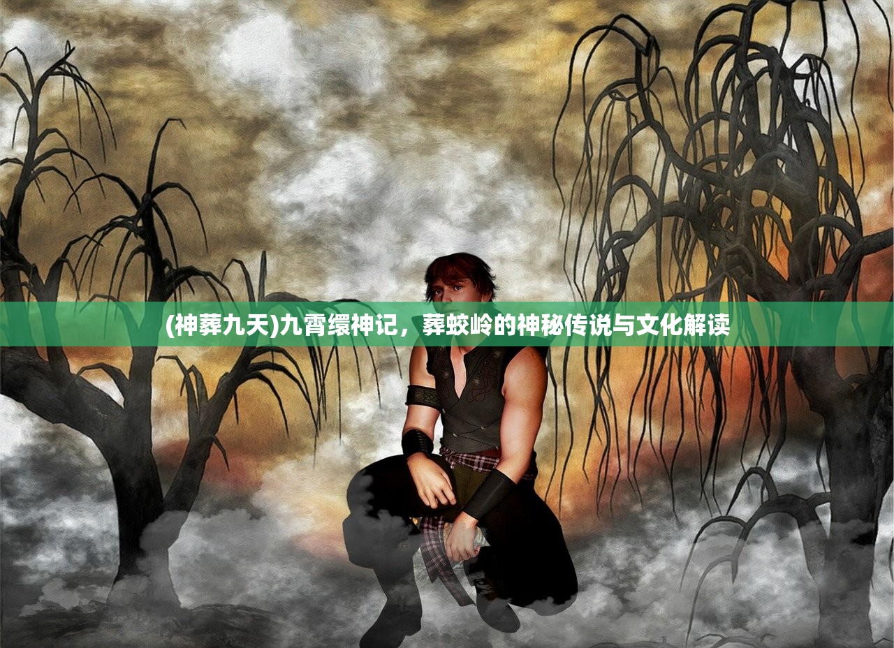 (神葬九天)九霄缳神记，葬蛟岭的神秘传说与文化解读