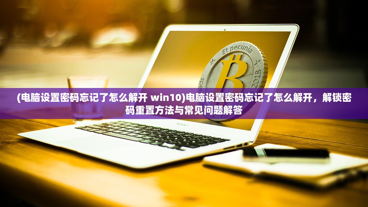 (电脑设置密码忘记了怎么解开 win10)电脑设置密码忘记了怎么解开，解锁密码重置方法与常见问题解答