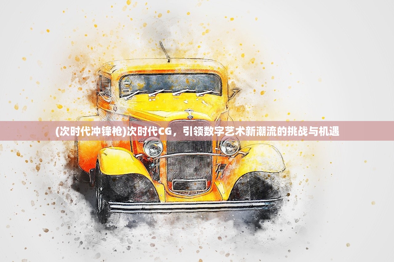 (次时代冲锋枪)次时代CG，引领数字艺术新潮流的挑战与机遇