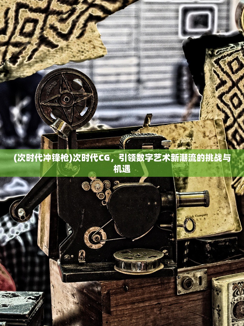 (次时代冲锋枪)次时代CG，引领数字艺术新潮流的挑战与机遇