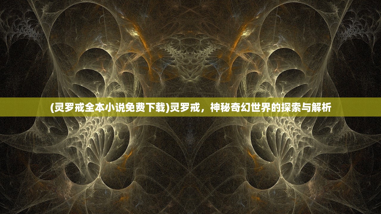 (灵罗戒全本小说免费下载)灵罗戒，神秘奇幻世界的探索与解析