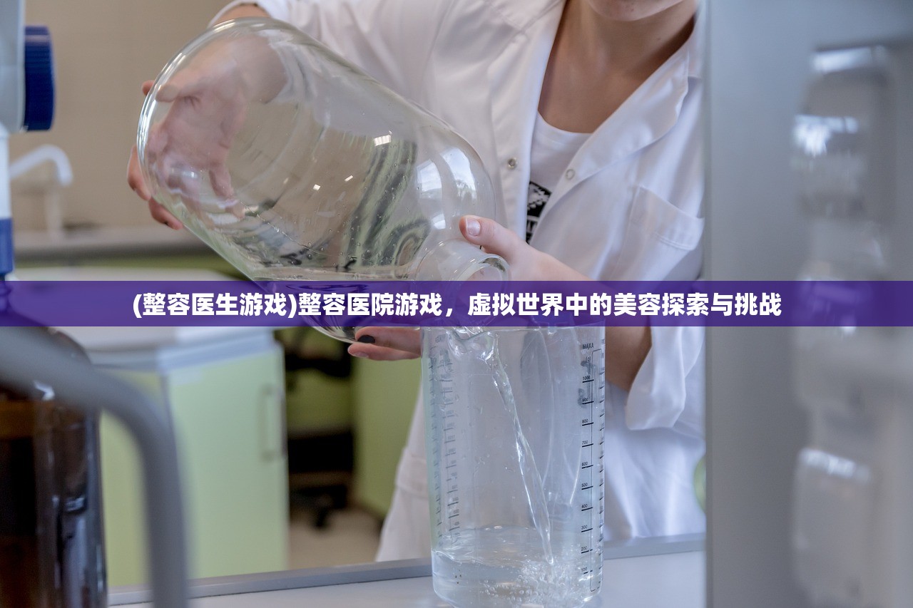 (整容医生游戏)整容医院游戏，虚拟世界中的美容探索与挑战