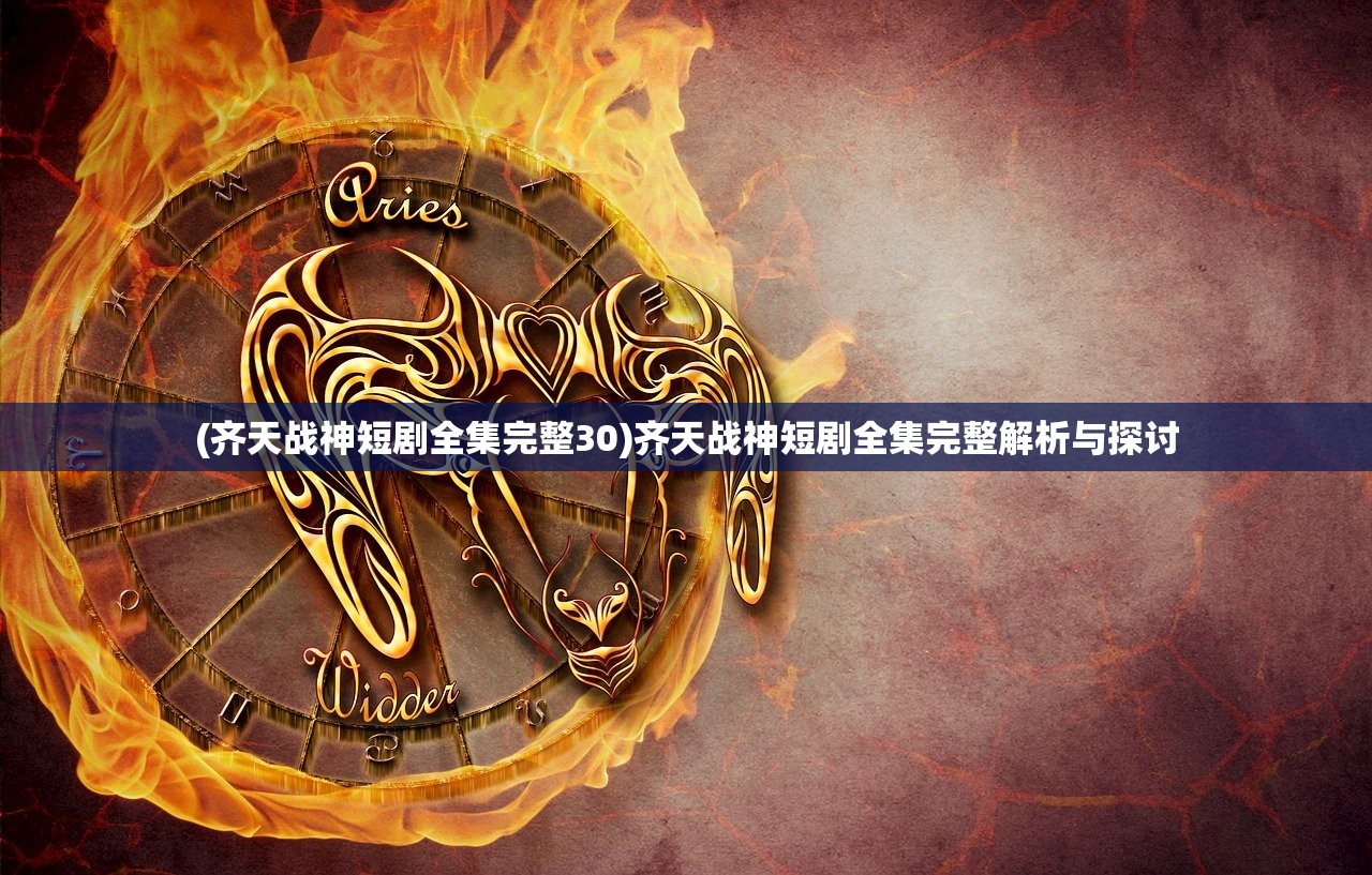 (齐天战神短剧全集完整30)齐天战神短剧全集完整解析与探讨