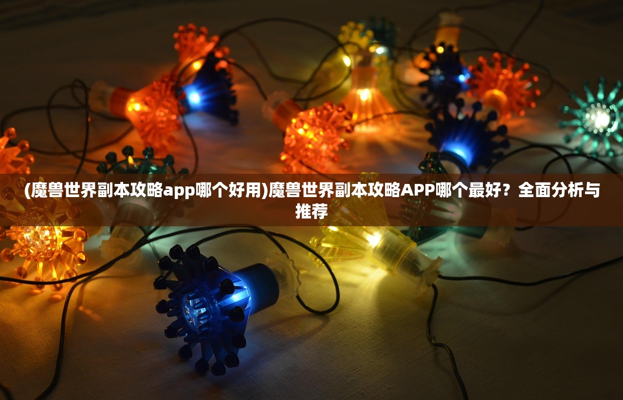 (魔兽世界副本攻略app哪个好用)魔兽世界副本攻略APP哪个最好？全面分析与推荐