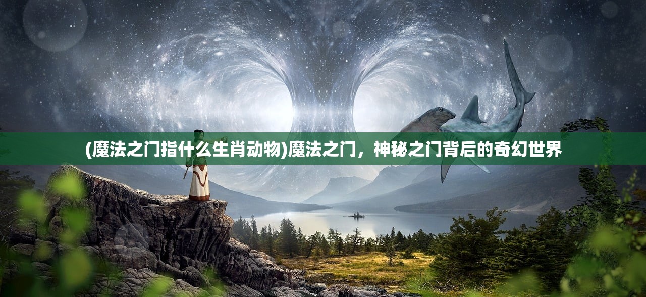 (魔法之门指什么生肖动物)魔法之门，神秘之门背后的奇幻世界