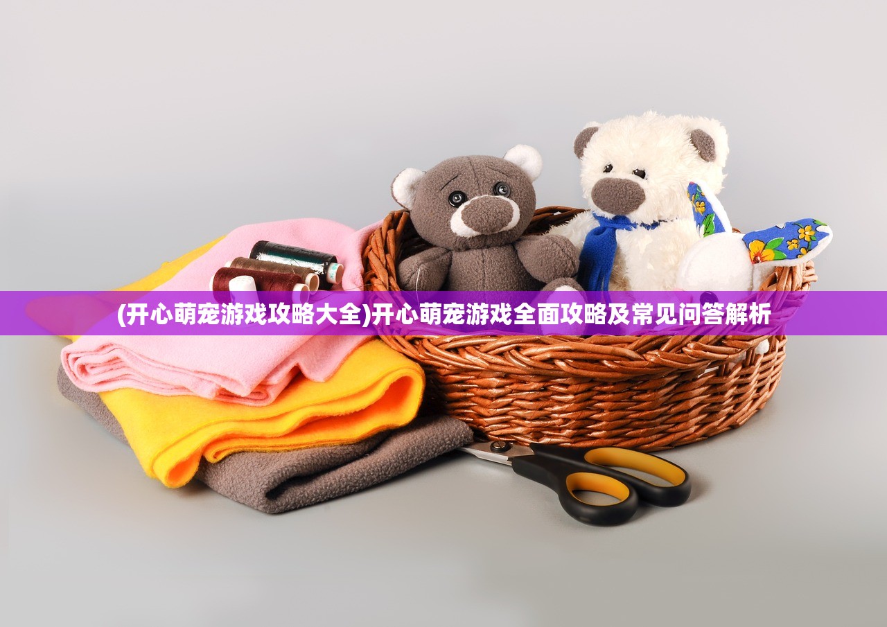 (开心萌宠游戏攻略大全)开心萌宠游戏全面攻略及常见问答解析