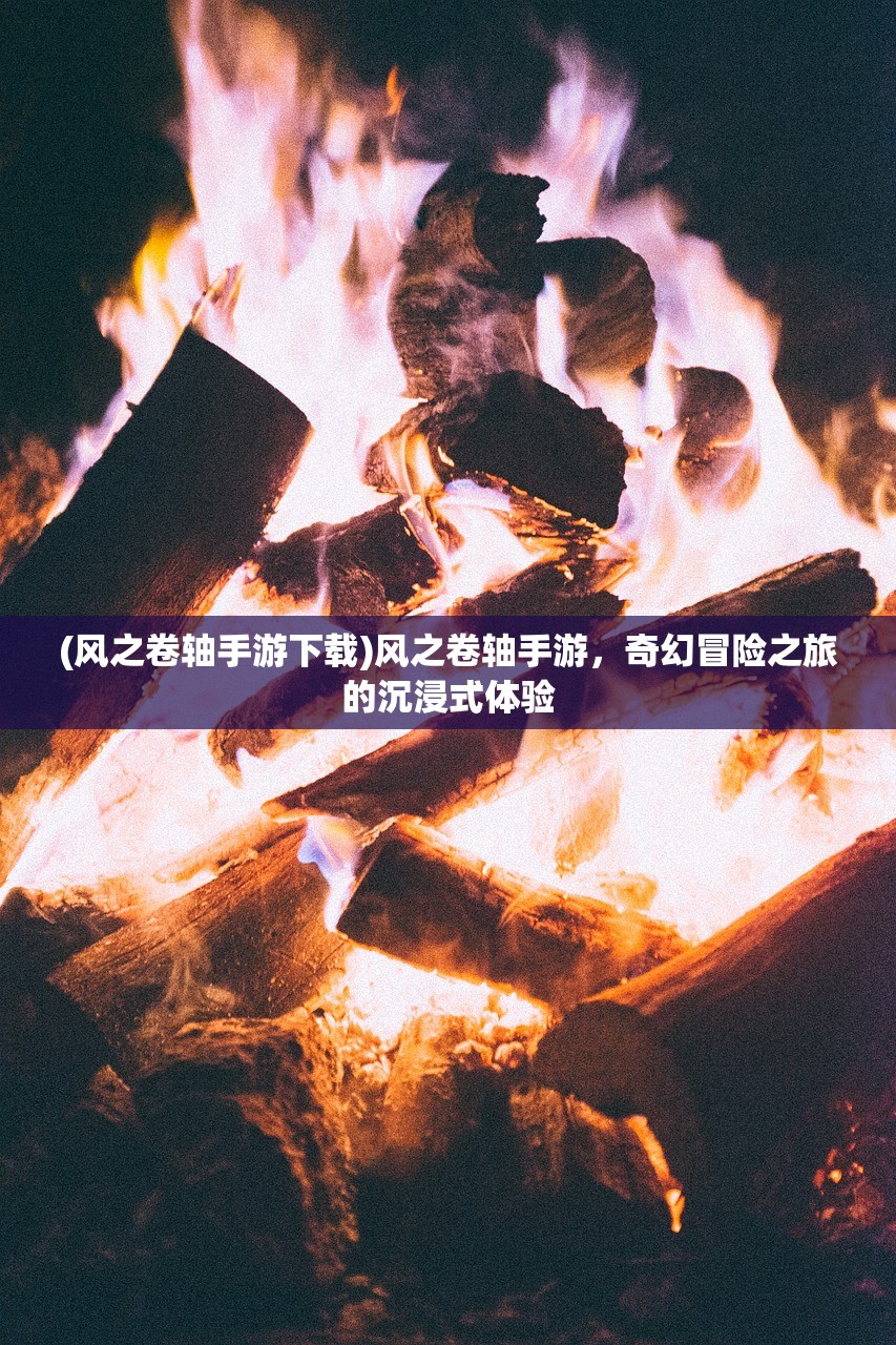 (风之卷轴手游下载)风之卷轴手游，奇幻冒险之旅的沉浸式体验