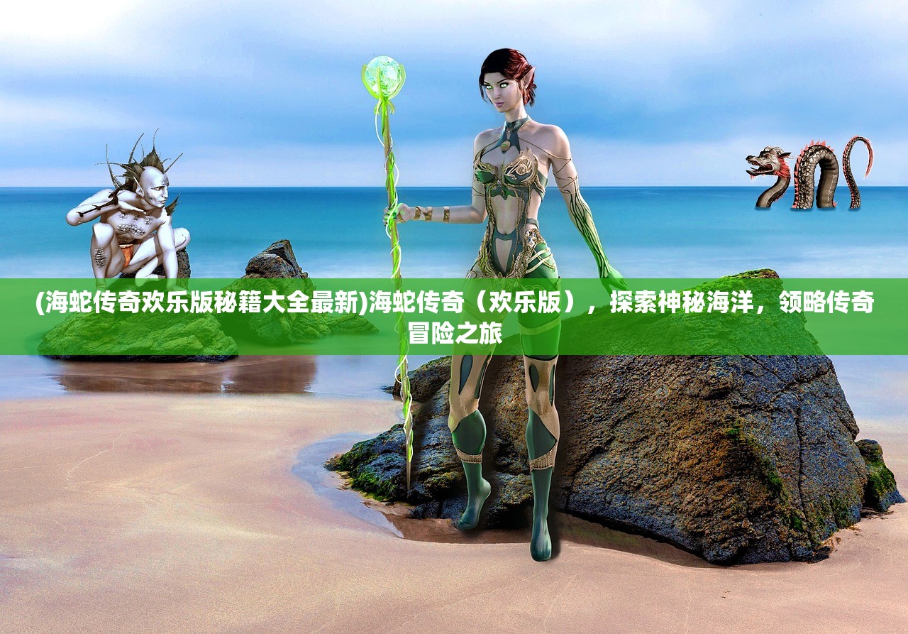 (海蛇传奇欢乐版秘籍大全最新)海蛇传奇（欢乐版），探索神秘海洋，领略传奇冒险之旅