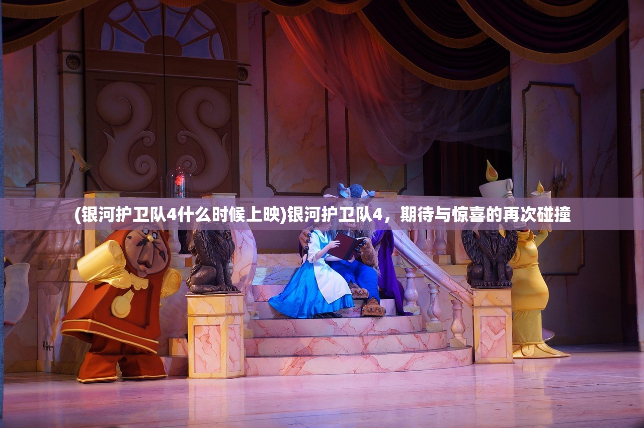 (银河护卫队4什么时候上映)银河护卫队4，期待与惊喜的再次碰撞