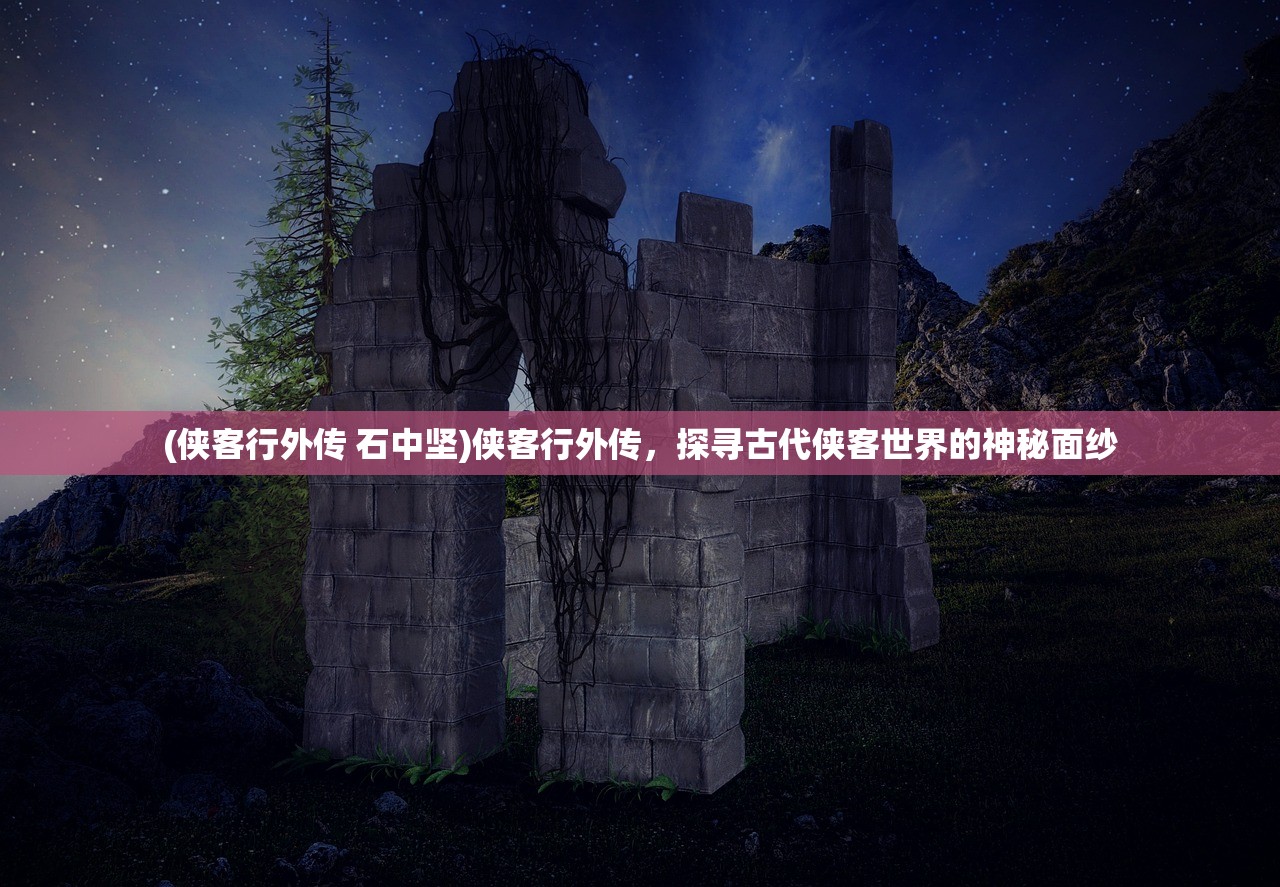 (侠客行外传 石中坚)侠客行外传，探寻古代侠客世界的神秘面纱