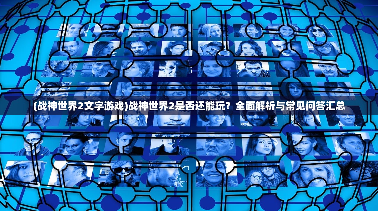 (战神世界2文字游戏)战神世界2是否还能玩？全面解析与常见问答汇总