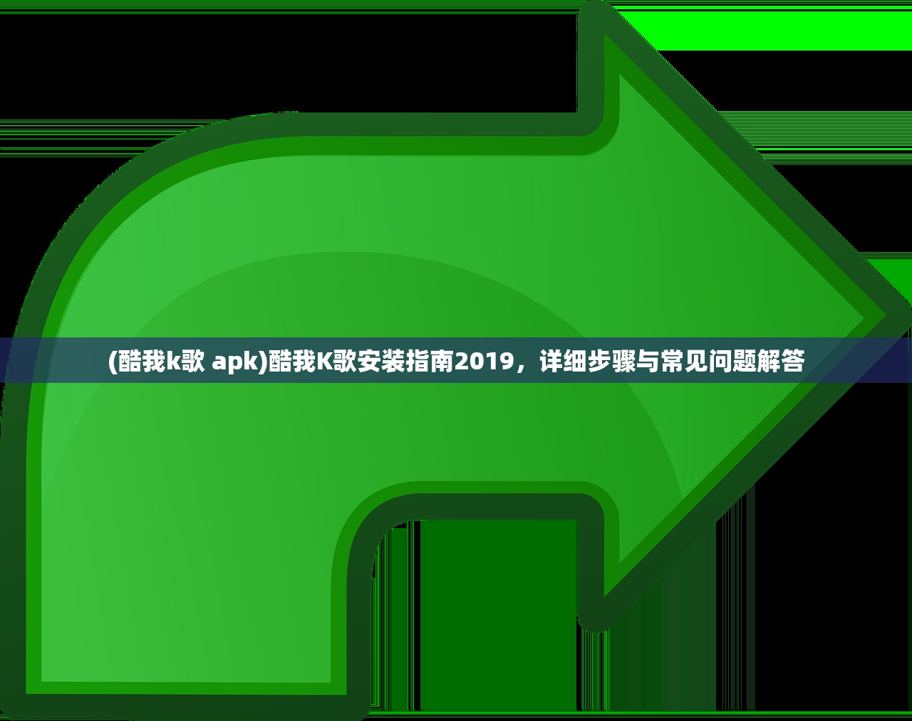 (酷我k歌 apk)酷我K歌安装指南2019，详细步骤与常见问题解答