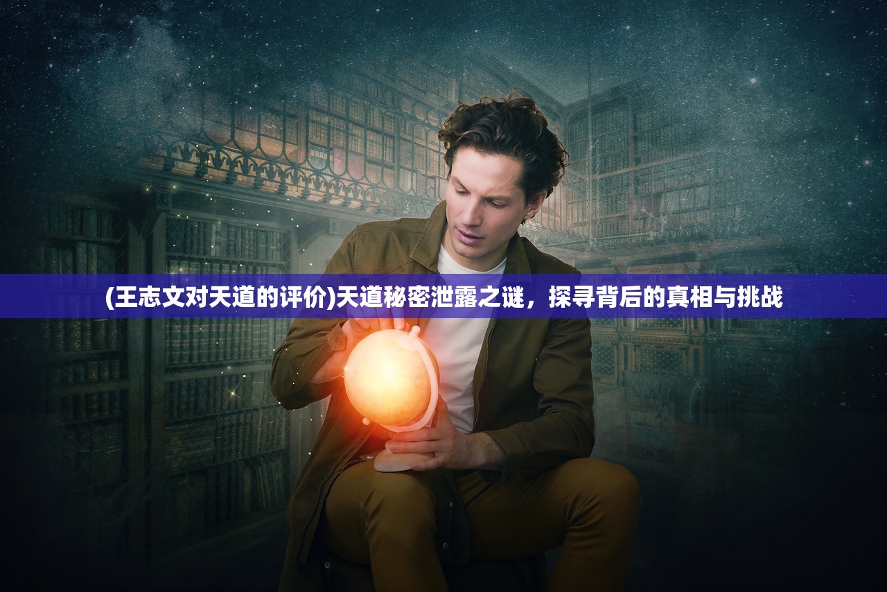 (王志文对天道的评价)天道秘密泄露之谜，探寻背后的真相与挑战