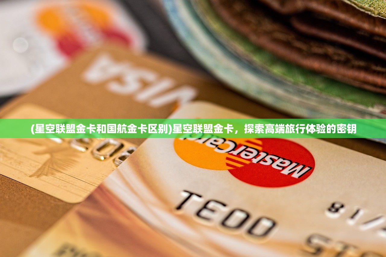 (星空联盟金卡和国航金卡区别)星空联盟金卡，探索高端旅行体验的密钥