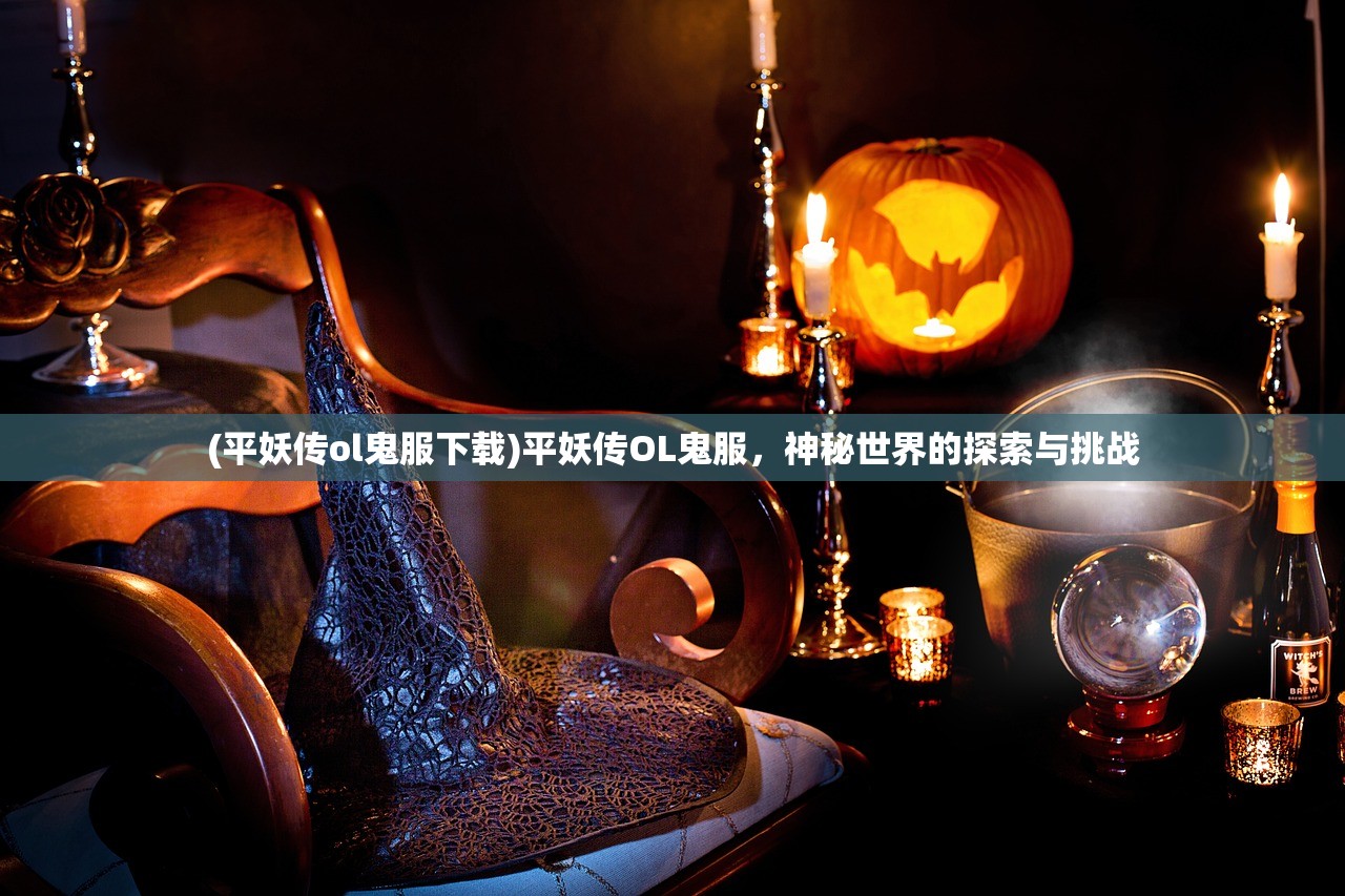 (平妖传ol鬼服下载)平妖传OL鬼服，神秘世界的探索与挑战