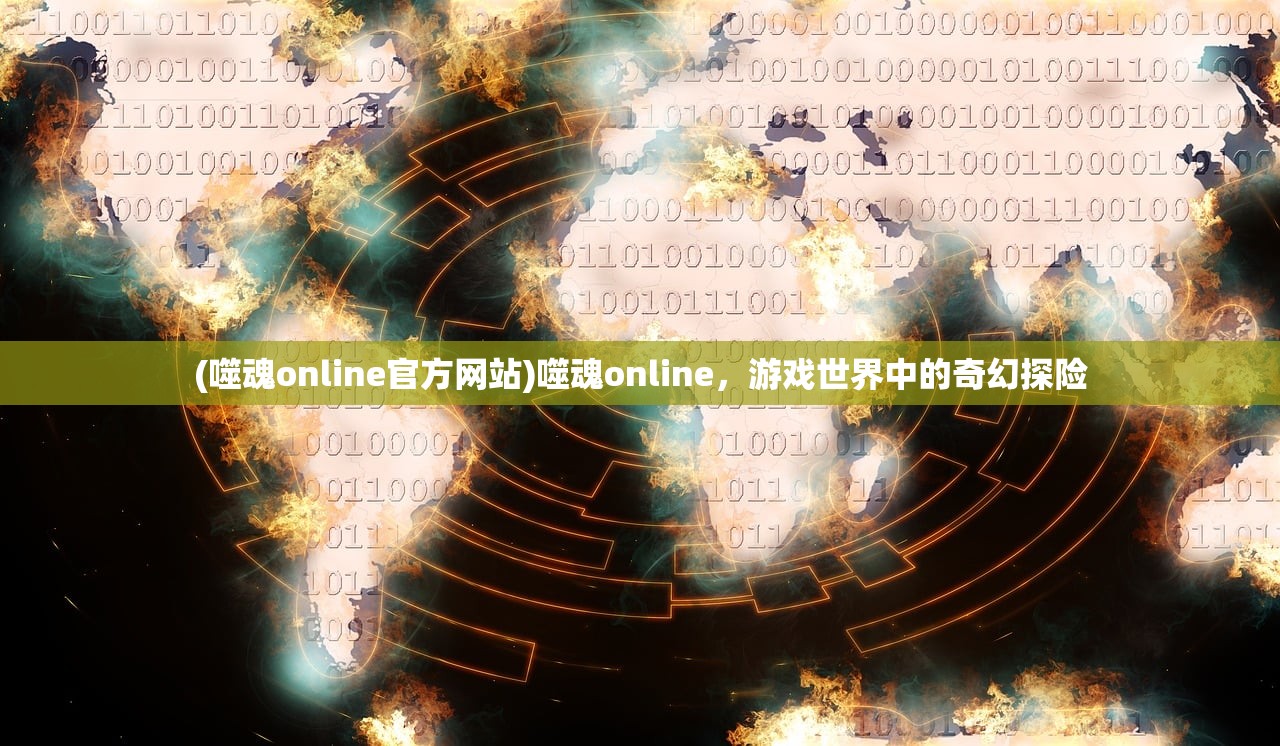 (噬魂online官方网站)噬魂online，游戏世界中的奇幻探险