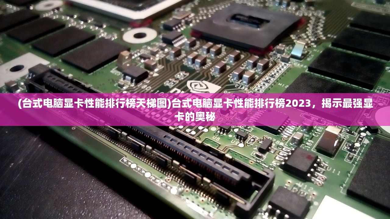 (台式电脑显卡性能排行榜天梯图)台式电脑显卡性能排行榜2023，揭示最强显卡的奥秘