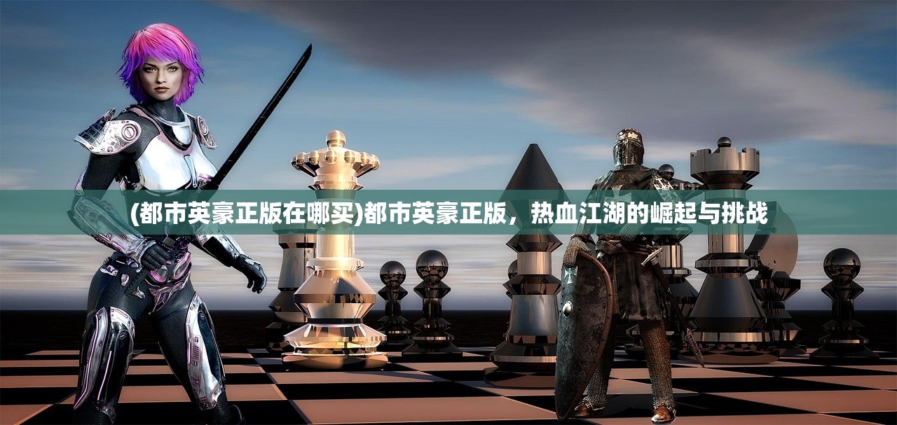 (都市英豪正版在哪买)都市英豪正版，热血江湖的崛起与挑战