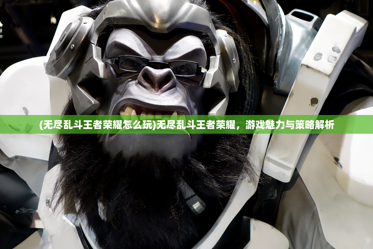 (无尽乱斗王者荣耀怎么玩)无尽乱斗王者荣耀，游戏魅力与策略解析