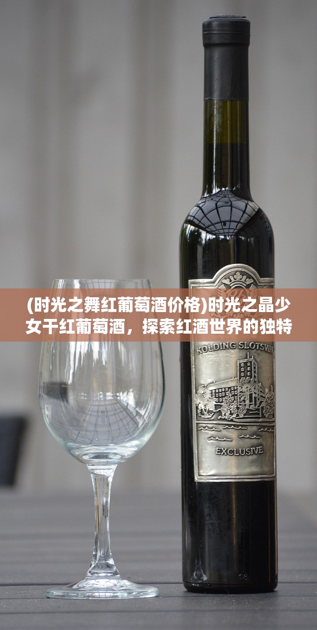 (时光之舞红葡萄酒价格)时光之晶少女干红葡萄酒，探索红酒世界的独特魅力