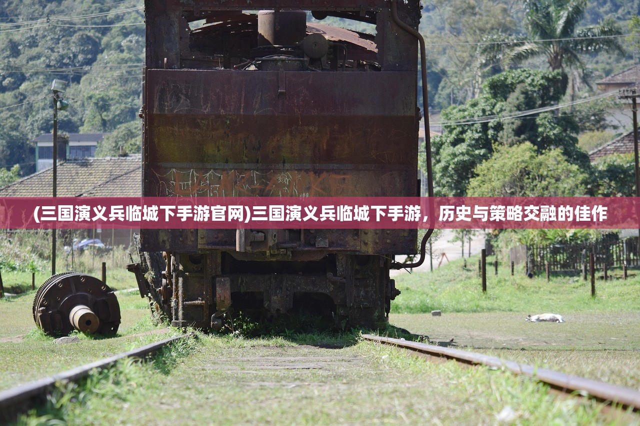 (三国演义兵临城下手游官网)三国演义兵临城下手游，历史与策略交融的佳作