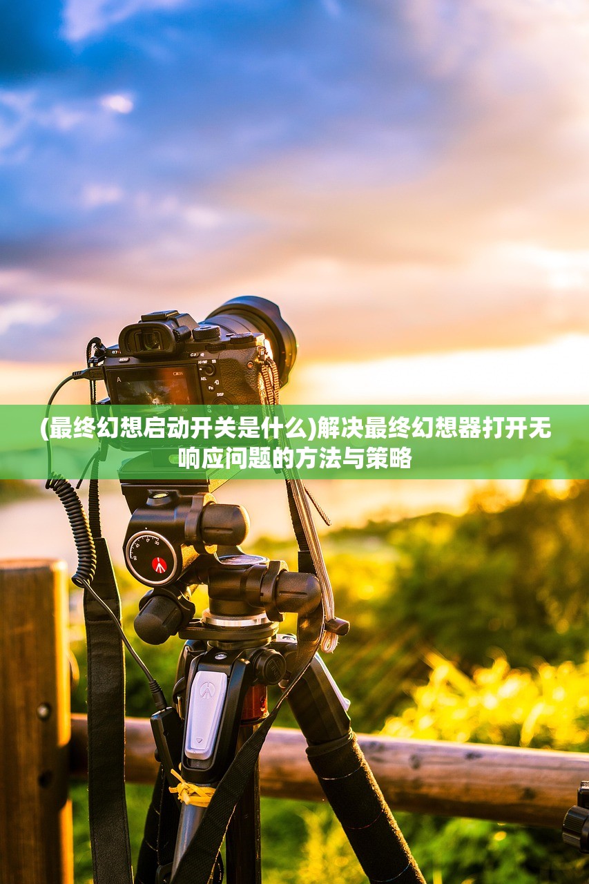 (最终幻想启动开关是什么)解决最终幻想器打开无响应问题的方法与策略