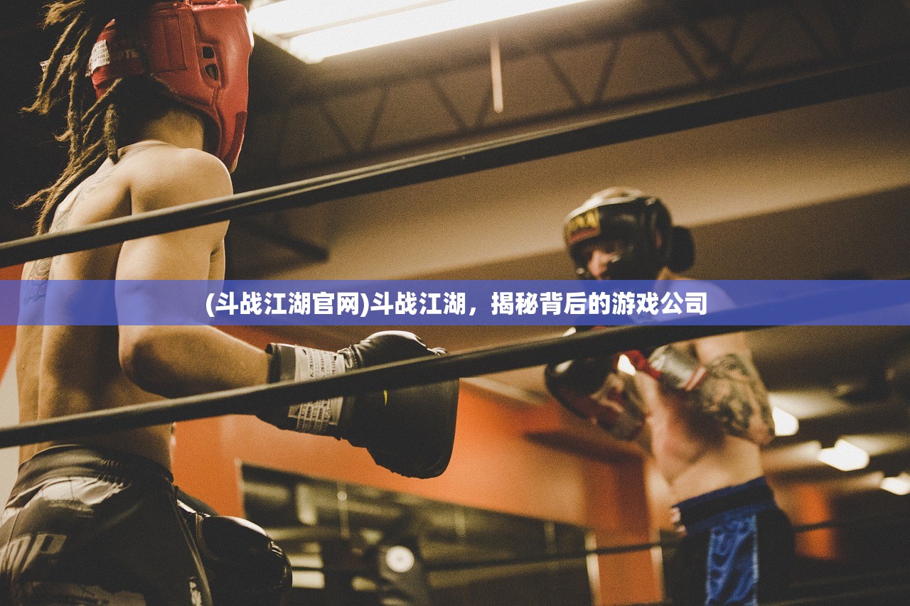 (斗战江湖官网)斗战江湖，揭秘背后的游戏公司