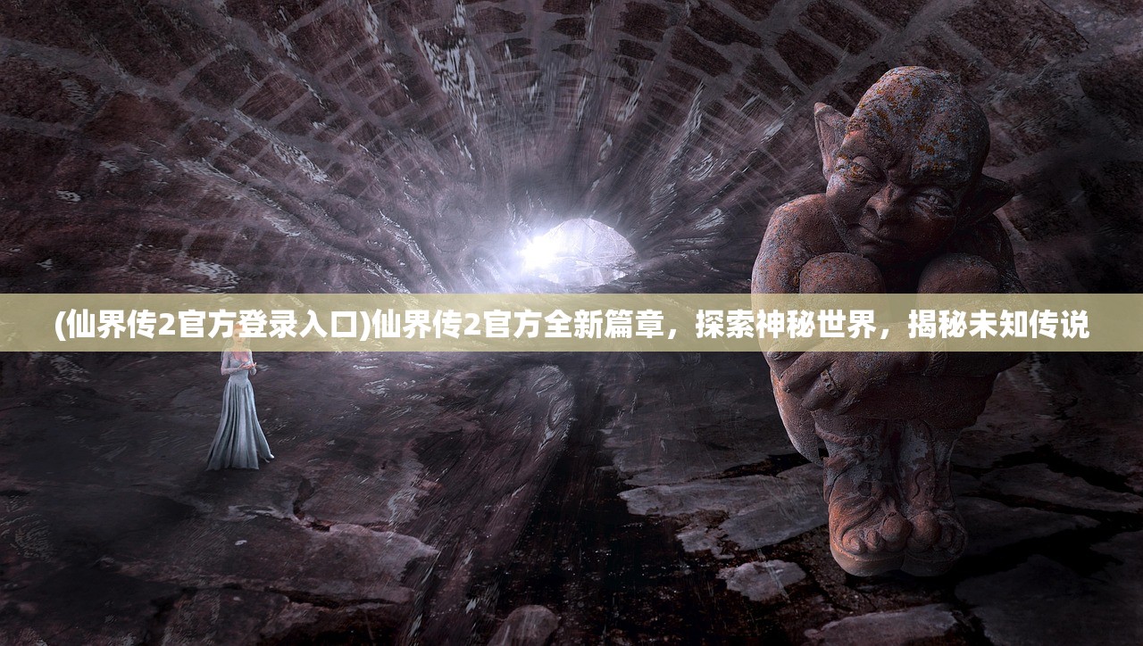 (仙界传2官方登录入口)仙界传2官方全新篇章，探索神秘世界，揭秘未知传说