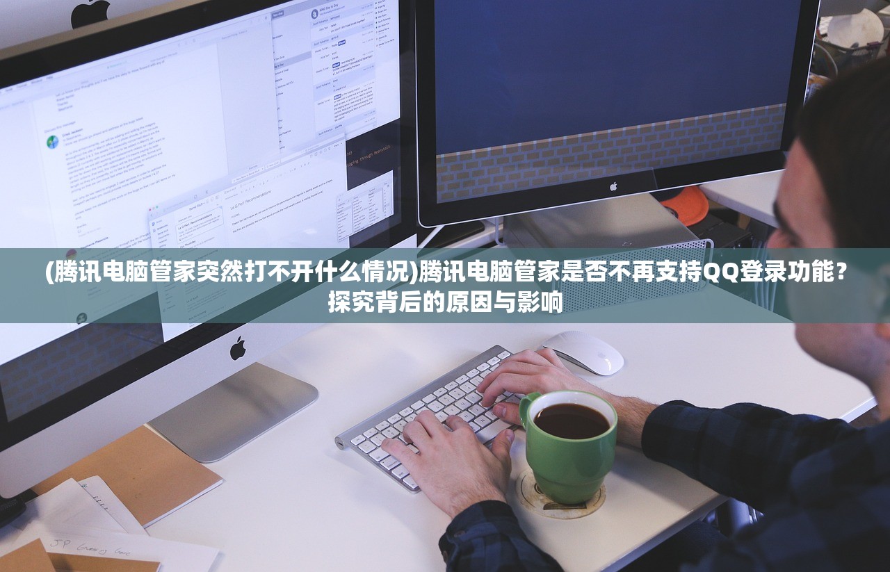 (腾讯电脑管家突然打不开什么情况)腾讯电脑管家是否不再支持QQ登录功能？探究背后的原因与影响