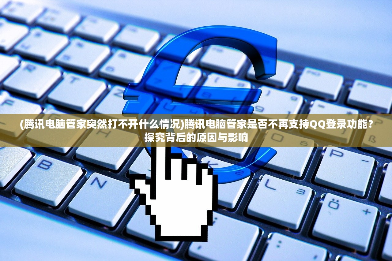 (腾讯电脑管家突然打不开什么情况)腾讯电脑管家是否不再支持QQ登录功能？探究背后的原因与影响