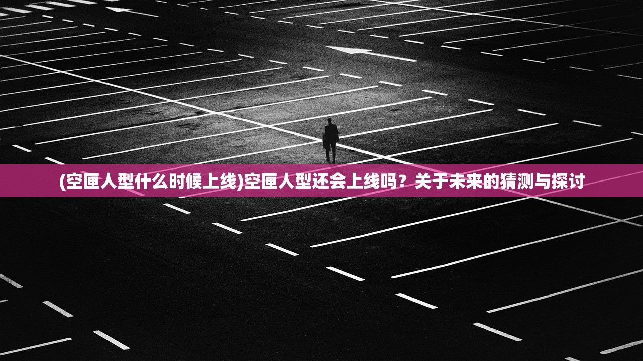 (空匣人型什么时候上线)空匣人型还会上线吗？关于未来的猜测与探讨